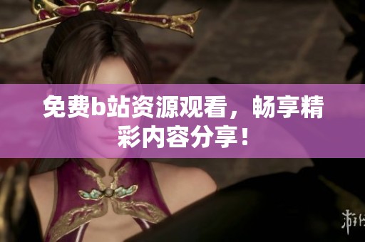 免费b站资源观看，畅享精彩内容分享！