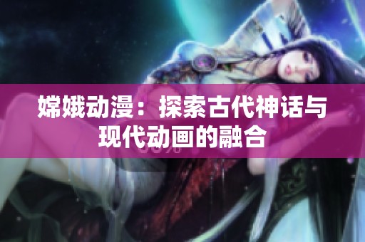 嫦娥动漫：探索古代神话与现代动画的融合