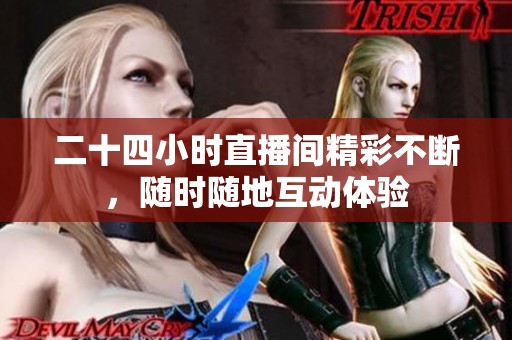 二十四小时直播间精彩不断，随时随地互动体验