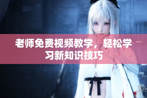 老师免费视频教学，轻松学习新知识技巧