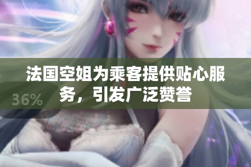 法国空姐为乘客提供贴心服务，引发广泛赞誉