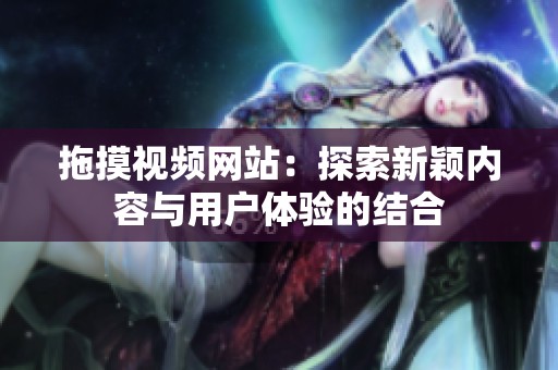 拖摸视频网站：探索新颖内容与用户体验的结合
