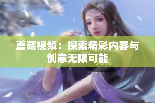 蘑菇视频：探索精彩内容与创意无限可能
