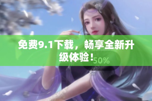 免费9.1下载，畅享全新升级体验！