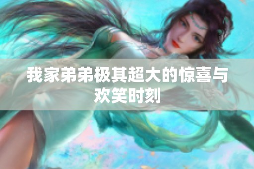 我家弟弟极其超大的惊喜与欢笑时刻