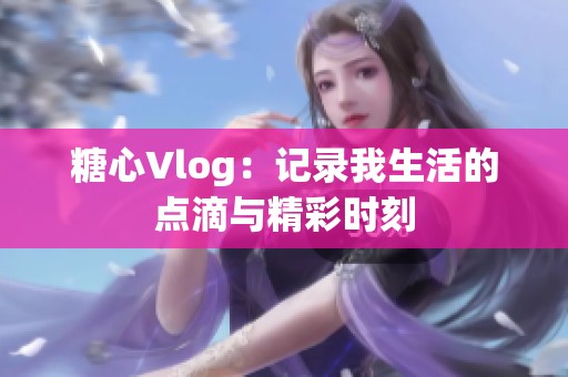 糖心Vlog：记录我生活的点滴与精彩时刻