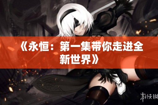 《永恒：第一集带你走进全新世界》
