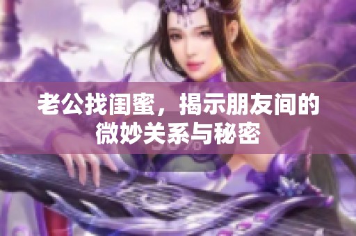 老公找闺蜜，揭示朋友间的微妙关系与秘密