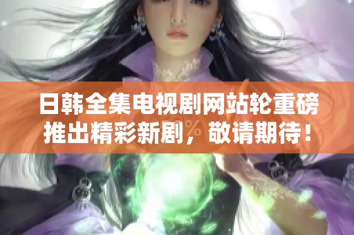 日韩全集电视剧网站轮重磅推出精彩新剧，敬请期待！