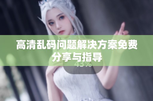 高清乱码问题解决方案免费分享与指导
