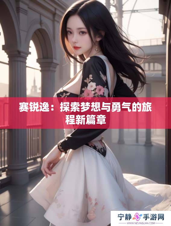 赛锐逸：探索梦想与勇气的旅程新篇章