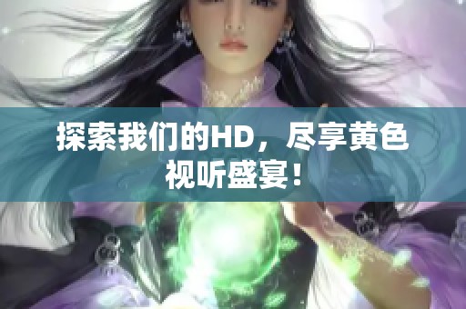 探索我们的HD，尽享黄色视听盛宴！