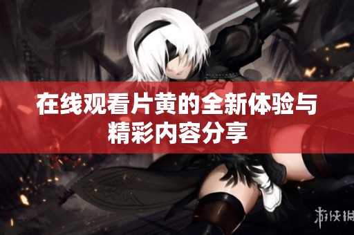 在线观看片黄的全新体验与精彩内容分享