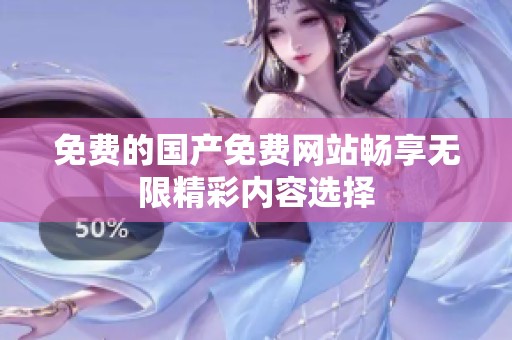免费的国产免费网站畅享无限精彩内容选择
