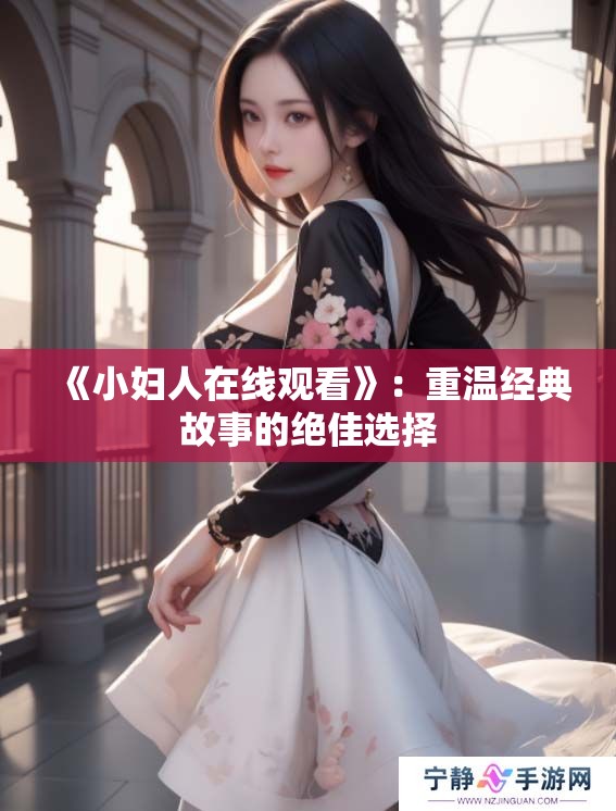 《小妇人在线观看》:重温经典故事的绝佳选择 《小妇人在线观看》:重温经典故事的绝佳选择