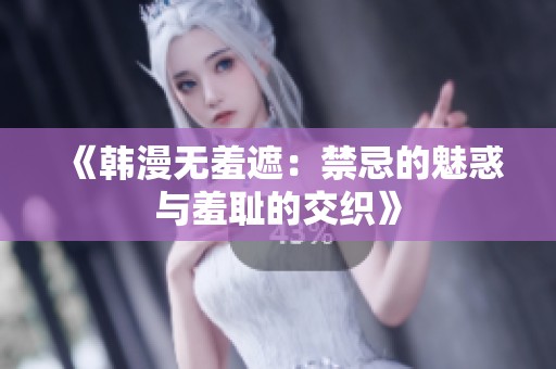 《韩漫无羞遮：禁忌的魅惑与羞耻的交织》