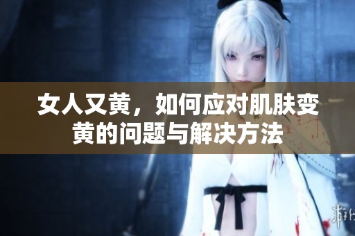 女人又黄，如何应对肌肤变黄的问题与解决方法