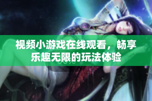 视频小游戏在线观看，畅享乐趣无限的玩法体验