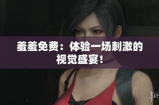 羞羞免费：体验一场刺激的视觉盛宴！