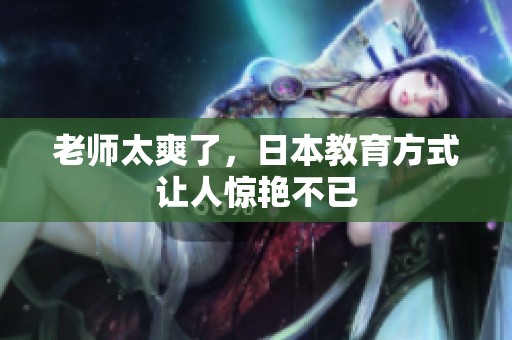 老师太爽了，日本教育方式让人惊艳不已
