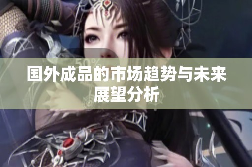 国外成品的市场趋势与未来展望分析