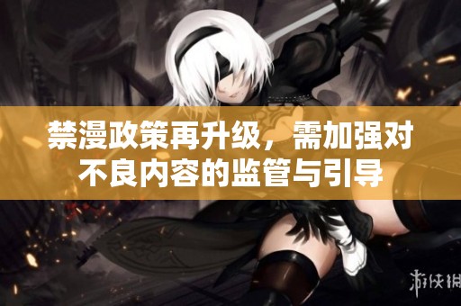 禁漫政策再升级，需加强对不良内容的监管与引导