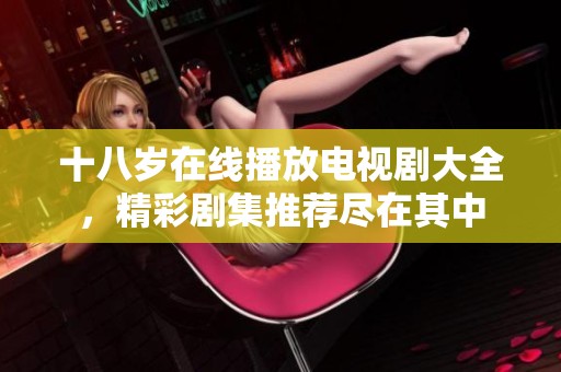 十八岁在线播放电视剧大全，精彩剧集推荐尽在其中