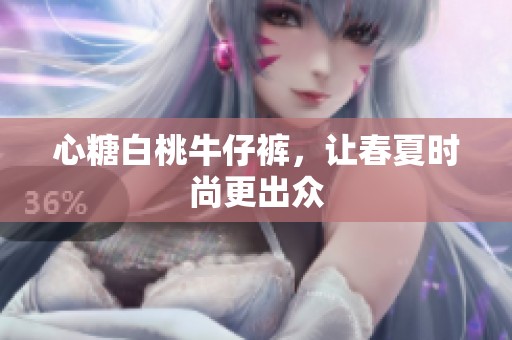 心糖白桃牛仔裤，让春夏时尚更出众