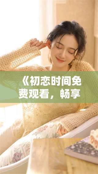 《初恋时间免费观看，畅享青春甜蜜回忆》