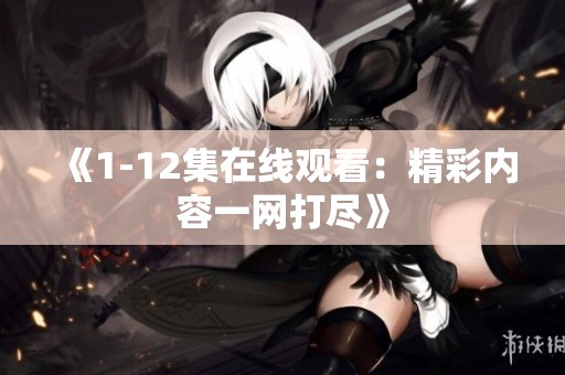 《1-12集在线观看：精彩内容一网打尽》