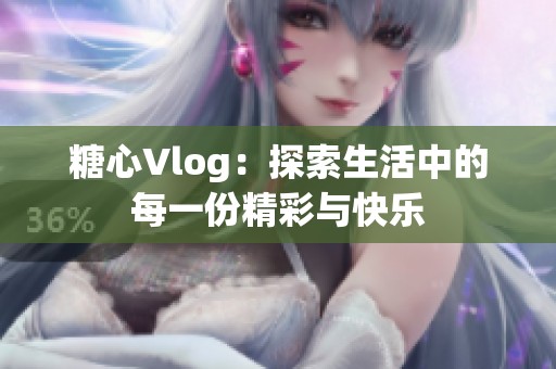 糖心Vlog：探索生活中的每一份精彩与快乐