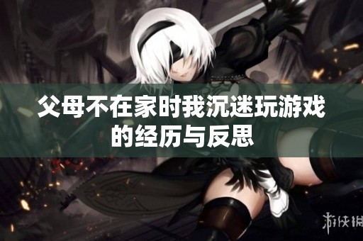 父母不在家时我沉迷玩游戏的经历与反思