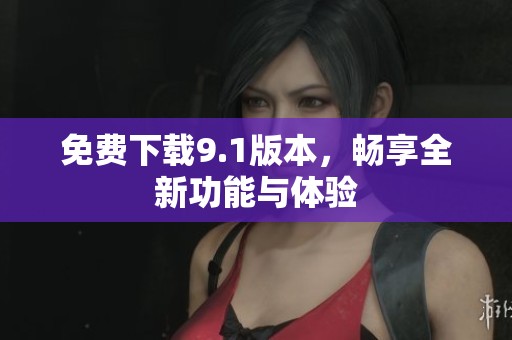 免费下载9.1版本，畅享全新功能与体验