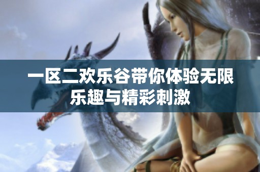 一区二欢乐谷带你体验无限乐趣与精彩刺激