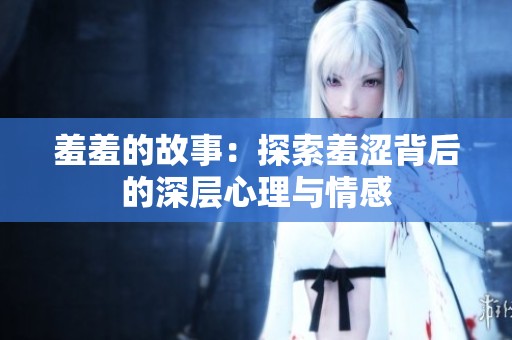 羞羞的故事：探索羞涩背后的深层心理与情感