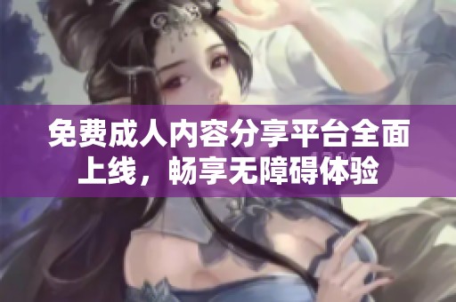 免费**内容分享平台全面上线，畅享无障碍体验