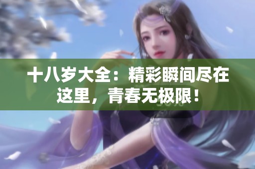 十八岁大全：精彩瞬间尽在这里，青春无极限！