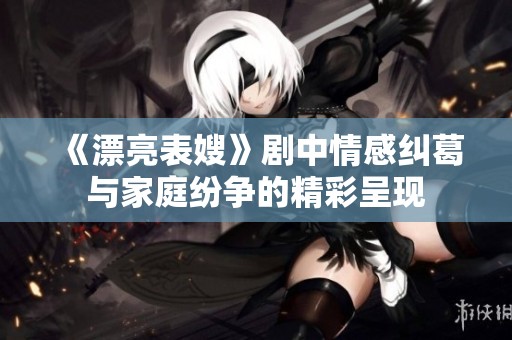 《漂亮表嫂》剧中情感纠葛与家庭纷争的精彩呈现