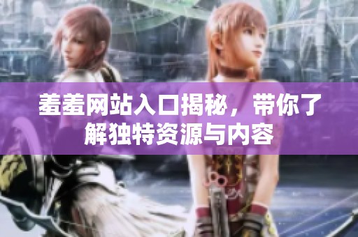 羞羞网站入口揭秘，带你了解独特资源与内容