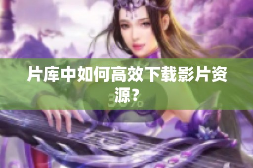 片库中如何高效下载影片资源？