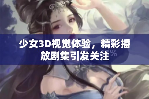 少女3D视觉体验，精彩播放剧集引发关注