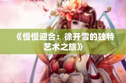 《慢慢迎合：徐开雪的独特艺术之旅》
