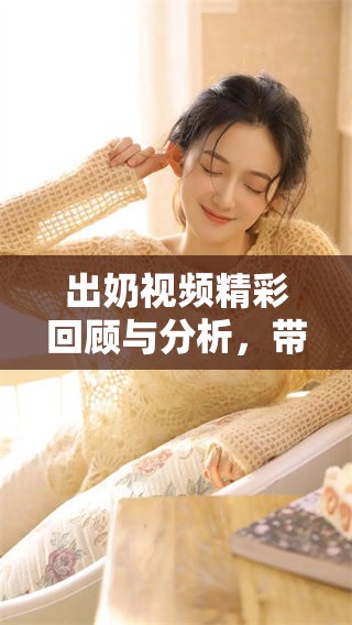 出奶视频精彩回顾与分析，带你深入了解其中奥秘