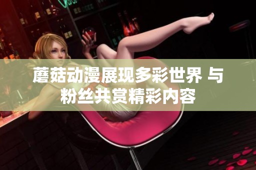 蘑菇动漫展现多彩世界 与粉丝共赏精彩内容
