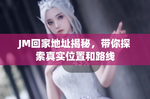 JM回家地址揭秘，带你探索真实位置和路线