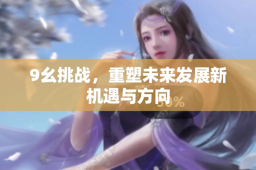 9幺挑战，重塑未来发展新机遇与方向