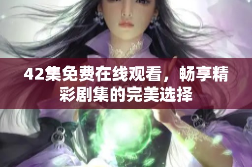 42集免费在线观看，畅享精彩剧集的完美选择