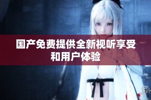 国产免费提供全新视听享受和用户体验