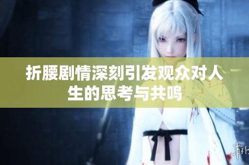 折腰剧情深刻引发观众对人生的思考与共鸣