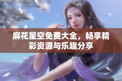麻花星空免费大全，畅享精彩资源与乐趣分享